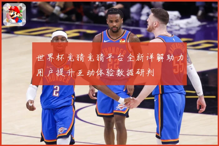 世界杯竞猜竞猜平台全新详解助力用户提升互动体验数据研判