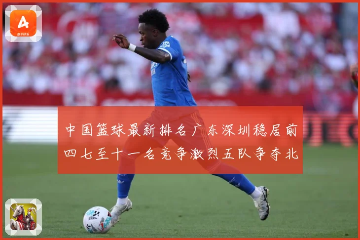 中国篮球最新排名广东深圳稳居前四七至十一名竞争激烈五队争夺北专题观察
