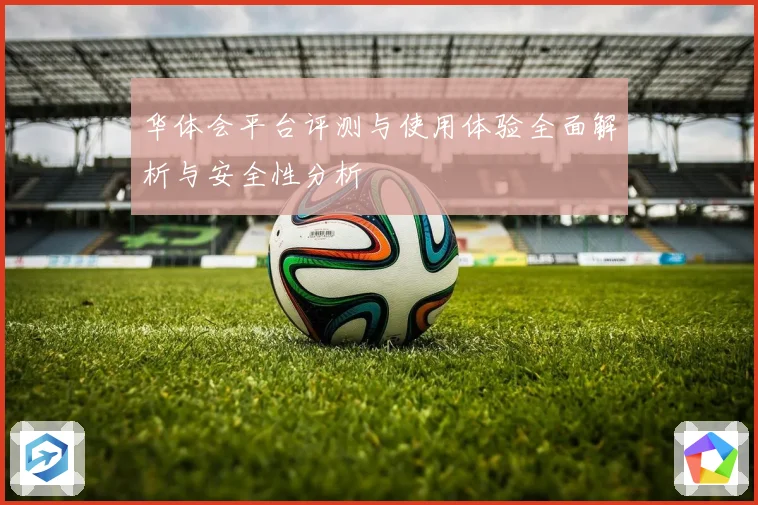华体会平台评测与使用体验全面解析与安全性分析