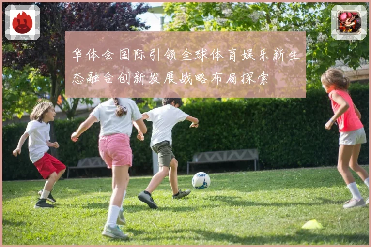 华体会国际引领全球体育娱乐新生态融合创新发展战略布局探索