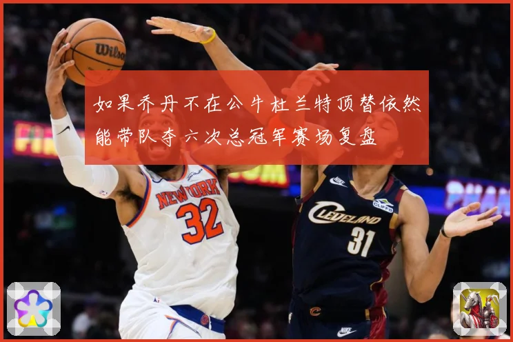 如果乔丹不在公牛杜兰特顶替依然能带队夺六次总冠军赛场复盘