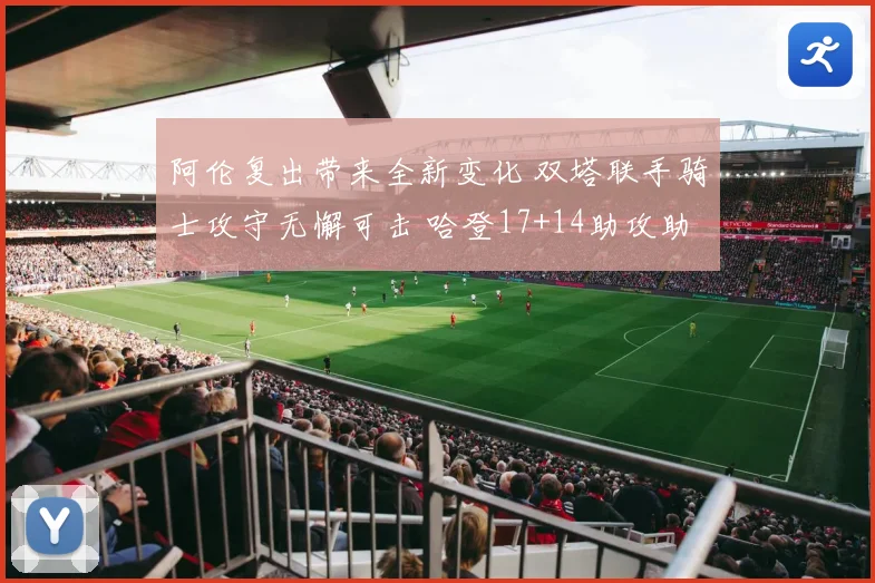 阿伦复出带来全新变化 双塔联手骑士攻守无懈可击 哈登17+14助攻助力全队