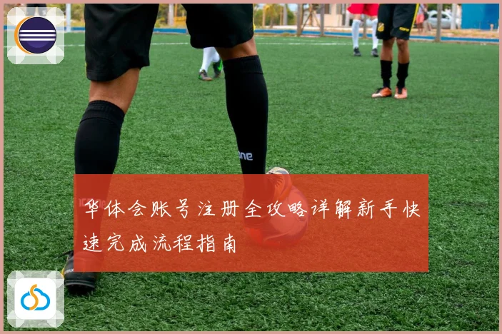 华体会账号注册全攻略详解新手快速完成流程指南