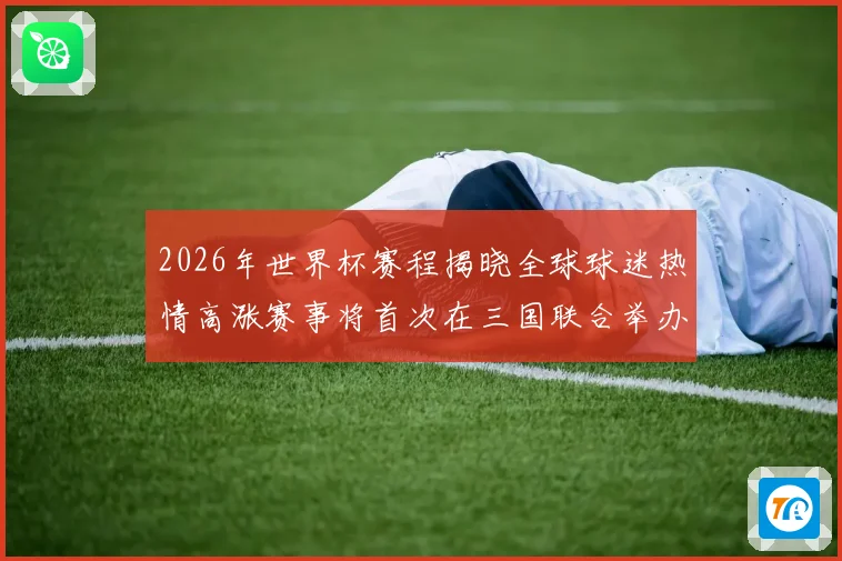 2026年世界杯赛程揭晓全球球迷热情高涨赛事将首次在三国联合举办