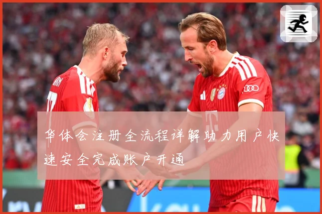 华体会注册全流程详解助力用户快速安全完成账户开通