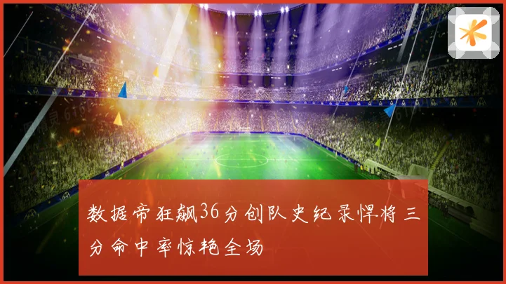 数据帝狂飙36分创队史纪录悍将三分命中率惊艳全场