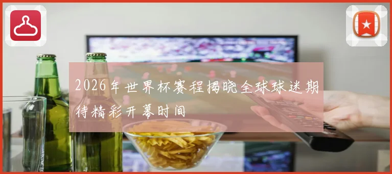 2026年世界杯赛程揭晓全球球迷期待精彩开幕时间