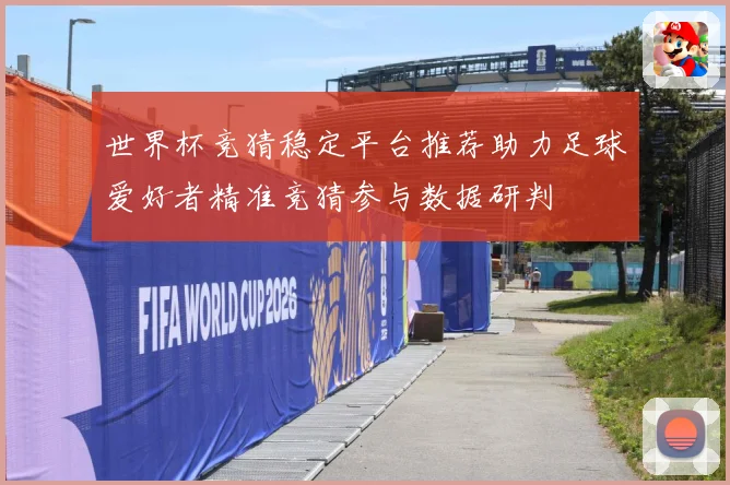 世界杯竞猜稳定平台推荐助力足球爱好者精准竞猜参与数据研判