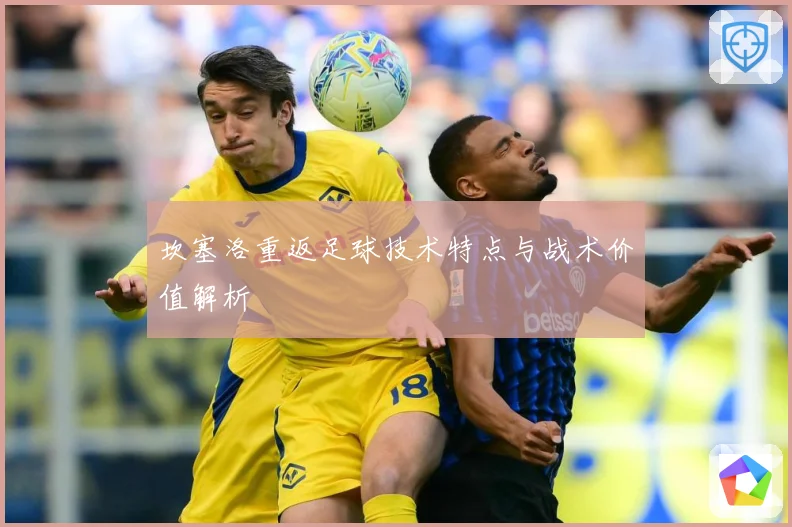 坎塞洛重返足球技术特点与战术价值解析