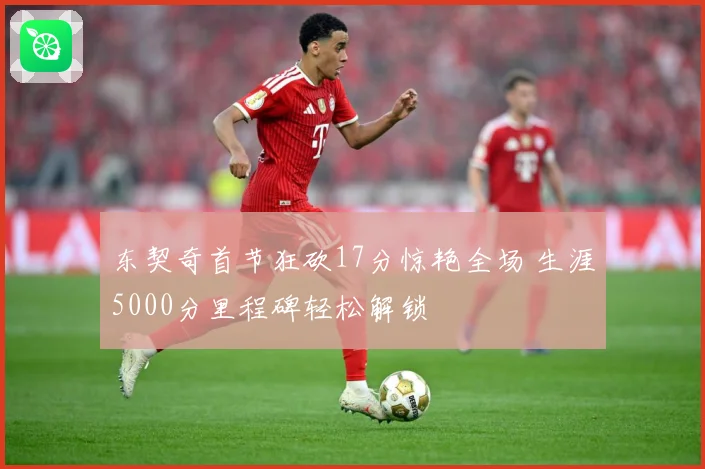 东契奇首节狂砍17分惊艳全场 生涯5000分里程碑轻松解锁