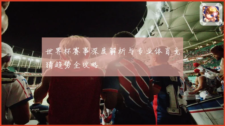 世界杯赛事深度解析与专业体育竞猜趋势全攻略