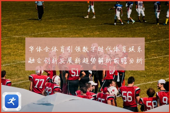 华体会体育引领数字时代体育娱乐融合创新发展新趋势解析前瞻分析