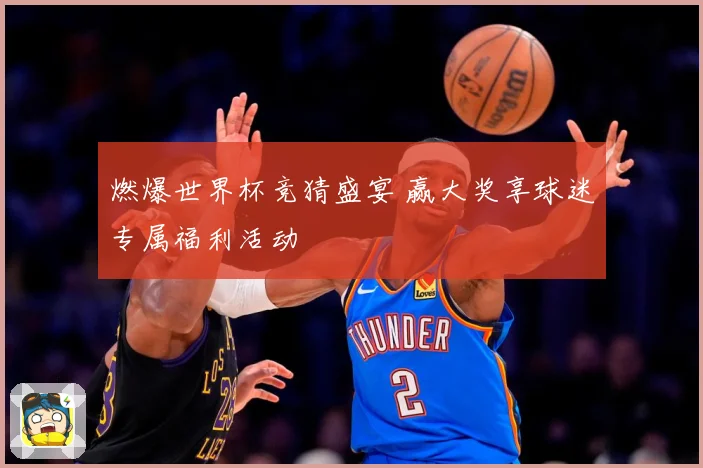燃爆世界杯竞猜盛宴 赢大奖享球迷专属福利活动
