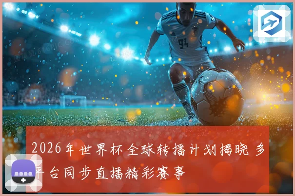 2026年世界杯全球转播计划揭晓 多平台同步直播精彩赛事