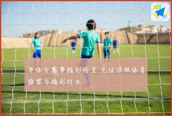 华体会赛事精彩纷呈 见证顶级体育盛宴与精彩对决