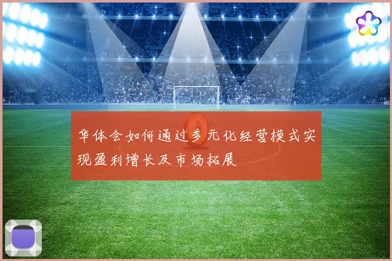 华体会如何通过多元化经营模式实现盈利增长及市场拓展