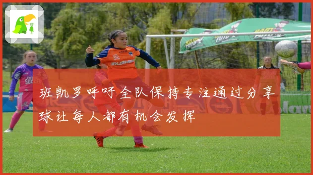 班凯罗呼吁全队保持专注通过分享球让每人都有机会发挥