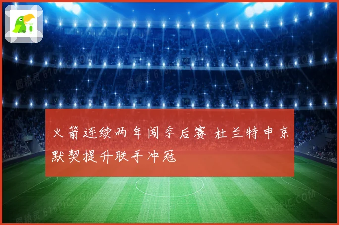 火箭连续两年闯季后赛 杜兰特申京默契提升联手冲冠