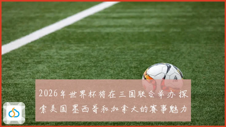 2026年世界杯将在三国联合举办 探索美国 墨西哥和加拿大的赛事魅力与文化交融