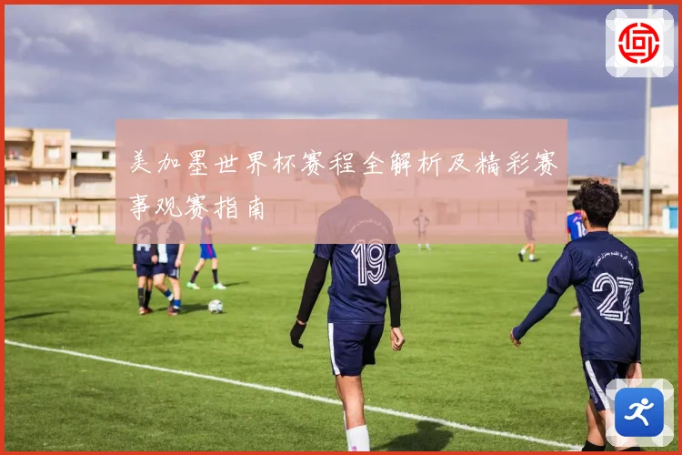 美加墨世界杯赛程全解析及精彩赛事观赛指南