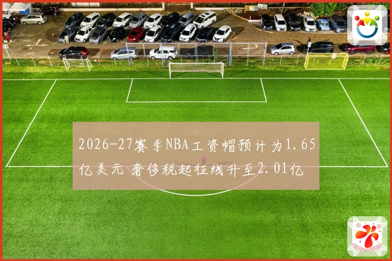 2026-27赛季NBA工资帽预计为1.65亿美元 奢侈税起征线升至2.01亿