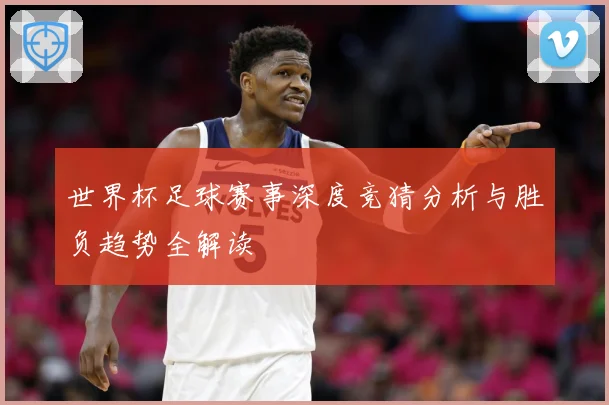 世界杯足球赛事深度竞猜分析与胜负趋势全解读