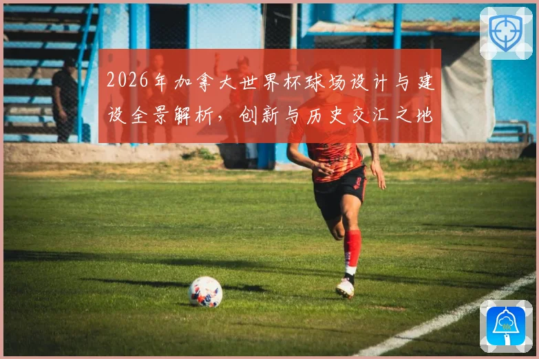 2026年加拿大世界杯球场设计与建设全景解析，创新与历史交汇之地