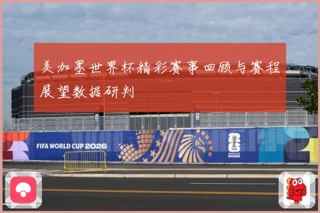 美加墨世界杯精彩赛事回顾与赛程展望数据研判
