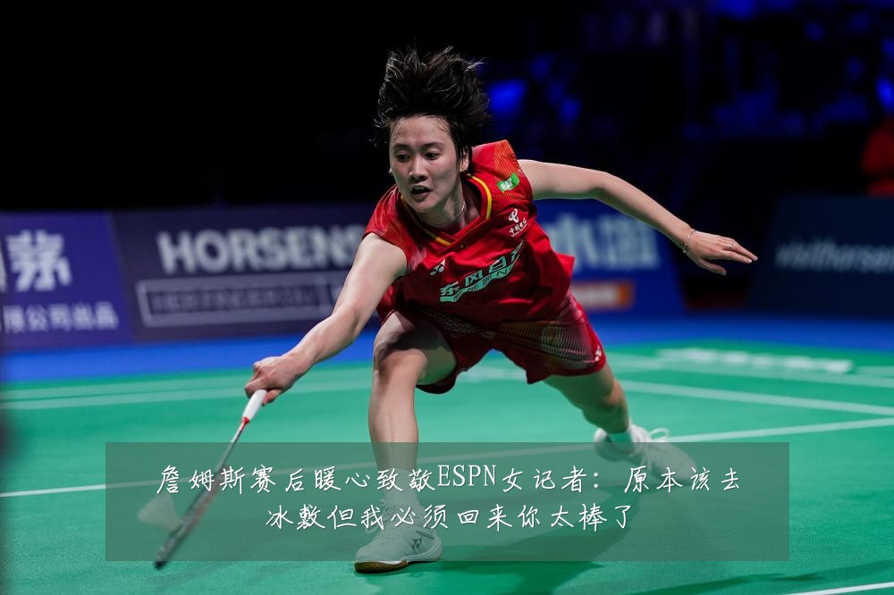 詹姆斯赛后暖心致敬ESPN女记者：原本该去冰敷但我必须回来你太棒了