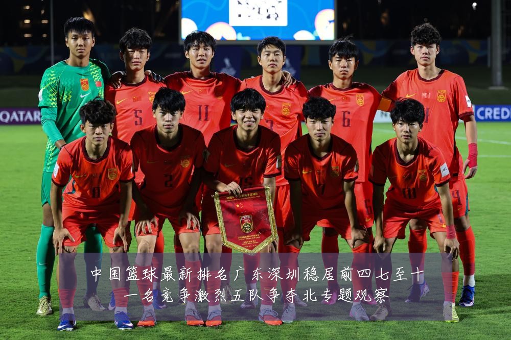 中国篮球最新排名广东深圳稳居前四七至十一名竞争激烈五队争夺北专题观察