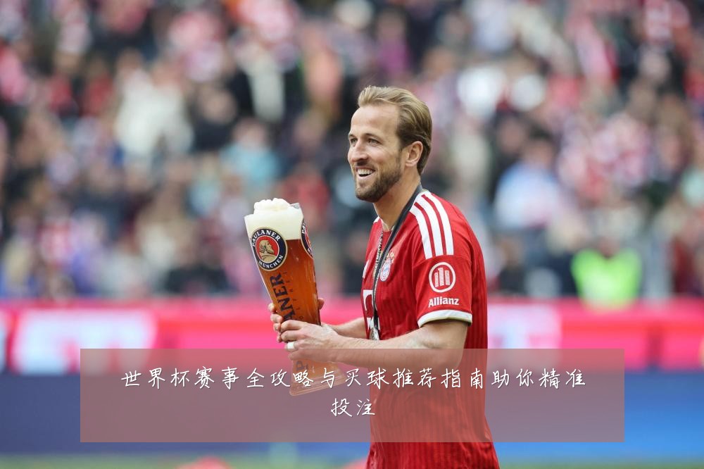 世界杯赛事全攻略与买球推荐指南助你精准投注